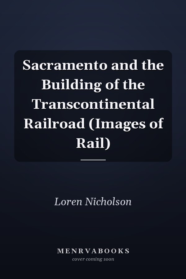 Sacramento and the Building of the Transcontinental Railroad (Images of Rail)