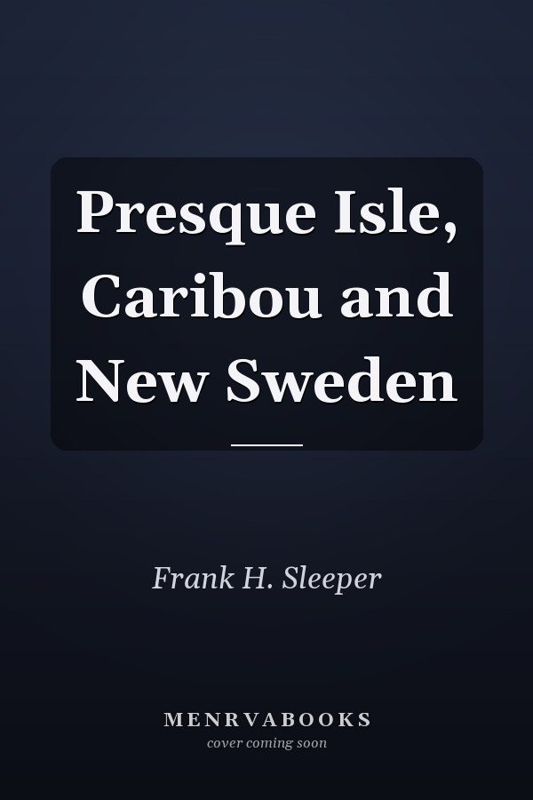 Presque Isle, Caribou and New Sweden