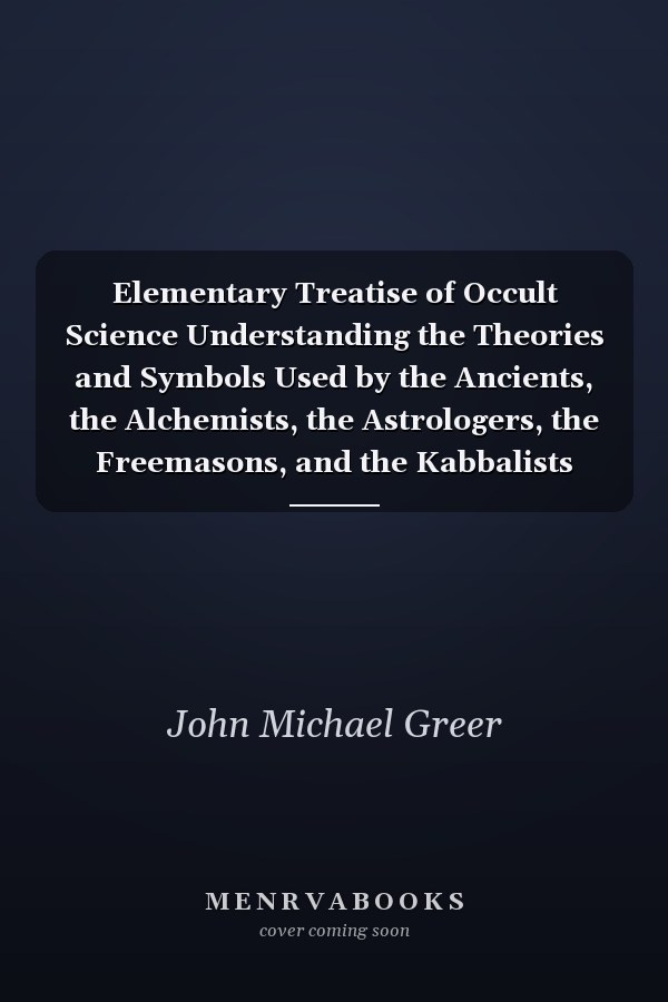 Elementary Treatise of Occult Science Understanding the Theories and Symbols Used by the Ancients, the Alchemists, the Astrologers, the Freemasons, and the Kabbalists