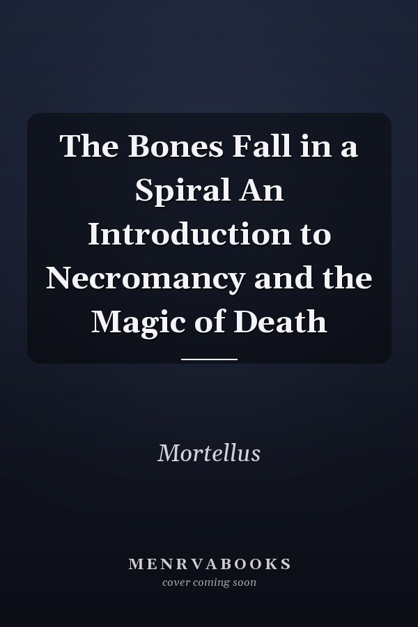 The Bones Fall in a Spiral An Introduction to Necromancy and the Magic of Death