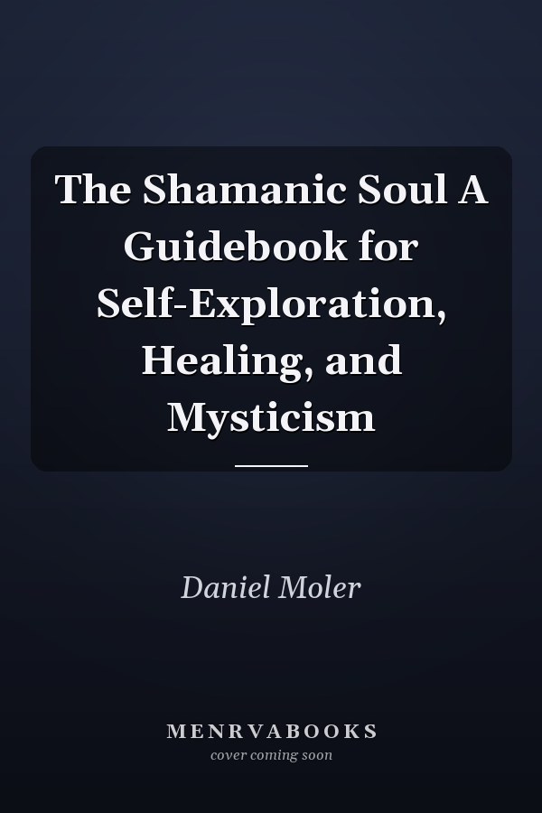 The Shamanic Soul A Guidebook for Self-Exploration, Healing, and Mysticism