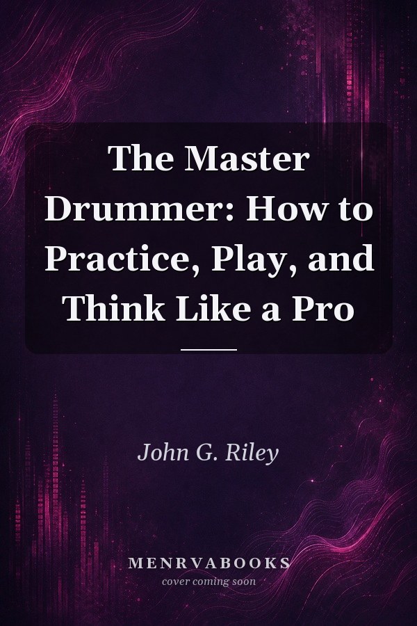 The Master Drummer: How to Practice, Play, and Think Like a Pro