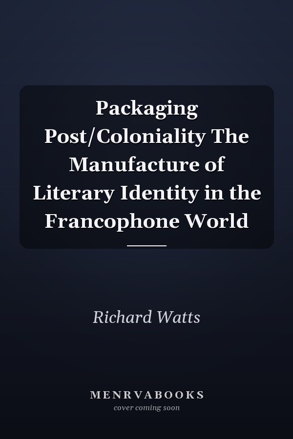 Packaging Post/Coloniality The Manufacture of Literary Identity in the Francophone World