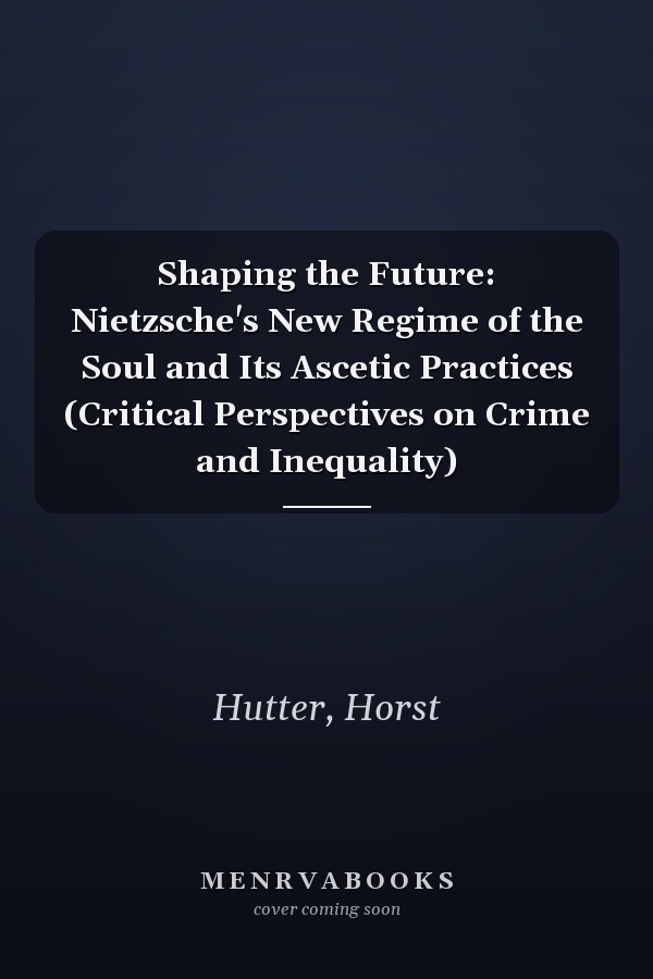 Shaping the Future: Nietzsche's New Regime of the Soul and Its Ascetic Practices (Critical Perspectives on Crime and Inequality)