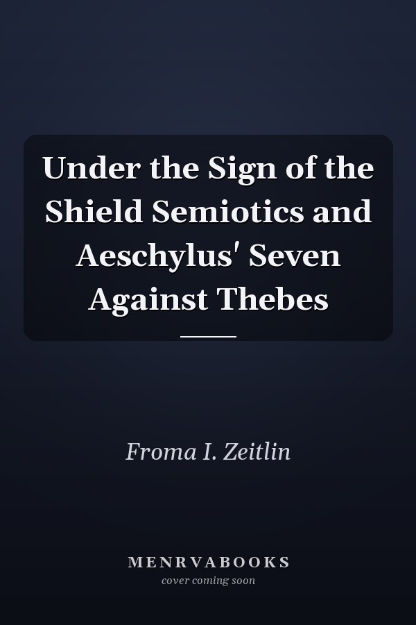 Under the Sign of the Shield Semiotics and Aeschylus' Seven Against Thebes