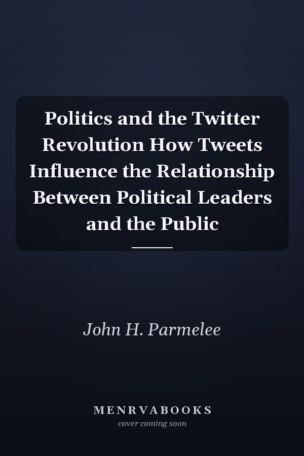 Politics and the Twitter Revolution How Tweets Influence the Relationship Between Political Leaders and the Public