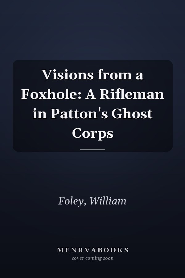 Visions from a Foxhole: A Rifleman in Patton's Ghost Corps