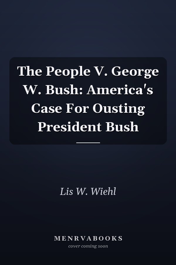 The People V. George W. Bush: America's Case For Ousting President Bush