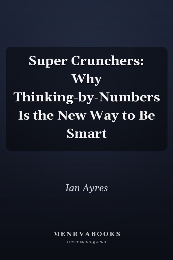 Super Crunchers: Why Thinking-by-Numbers Is the New Way to Be Smart