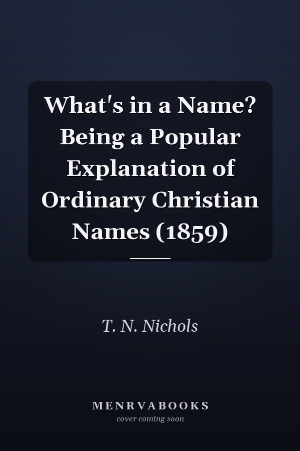 What's in a Name? Being a Popular Explanation of Ordinary Christian Names (1859)