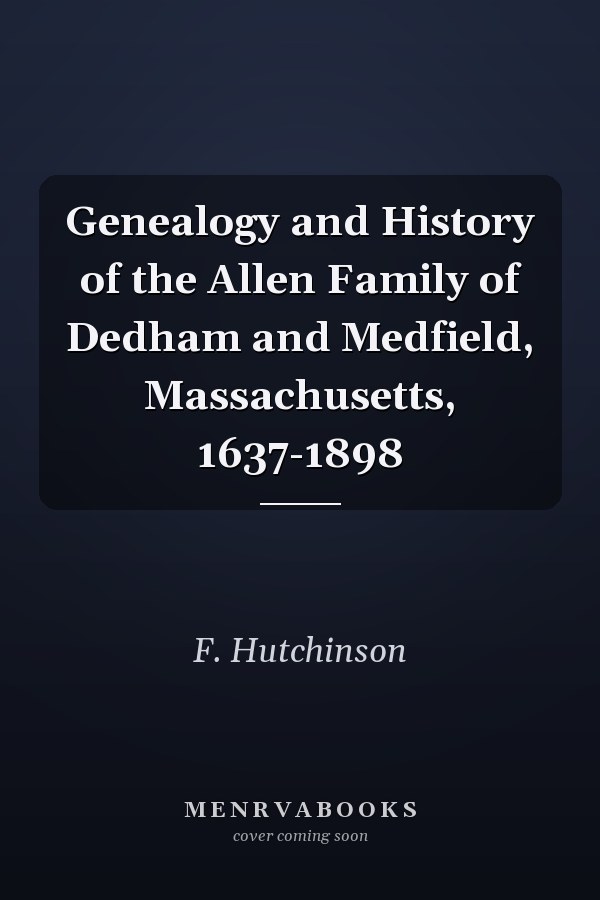 Genealogy and History of the Allen Family of Dedham and Medfield, Massachusetts, 1637-1898