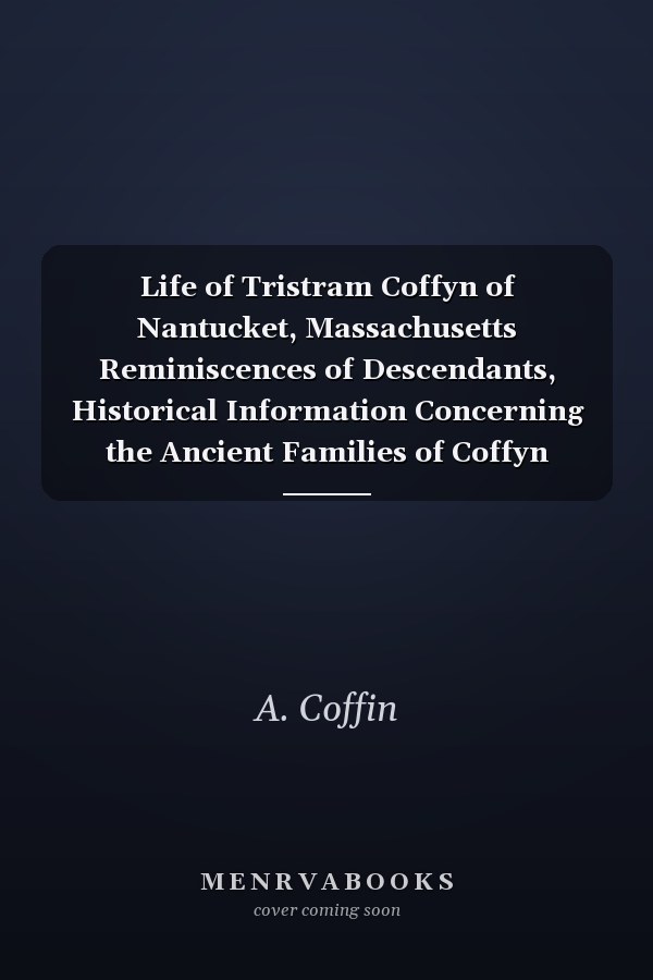 Life of Tristram Coffyn of Nantucket, Massachusetts Reminiscences of Descendants, Historical Information Concerning the Ancient Families of Coffyn