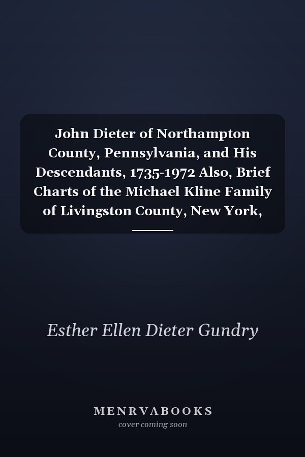 John Dieter of Northampton County, Pennsylvania, and His Descendants, 1735-1972 Also, Brief Charts of the Michael Kline Family of Livingston County, New York, 1766-1972