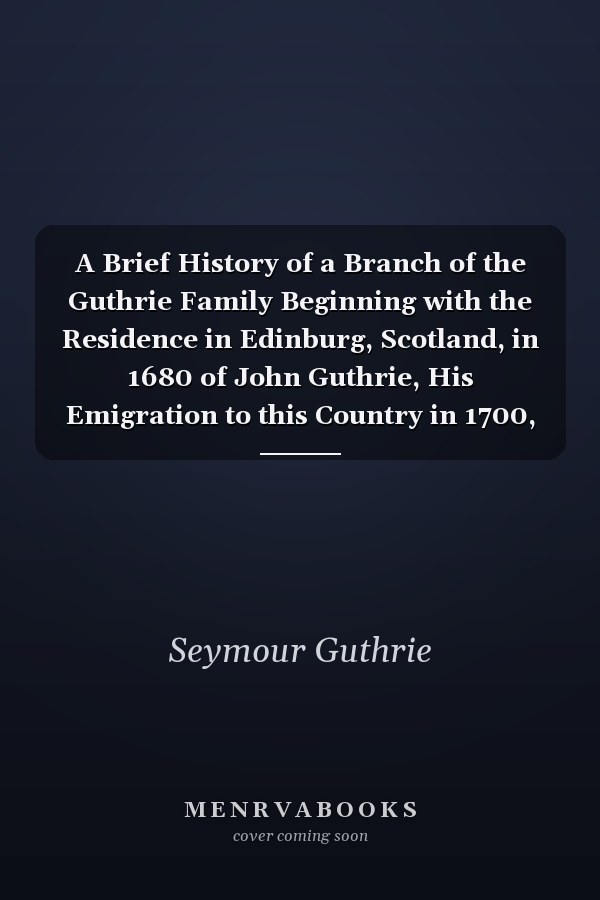 A Brief History of a Branch of the Guthrie Family Beginning with the Residence in Edinburg, Scotland, in 1680 of John Guthrie, His Emigration to this Country in 1700, and Tracing the Descendants of His Great-grandsons, Truman and Stephen, to the Present Day