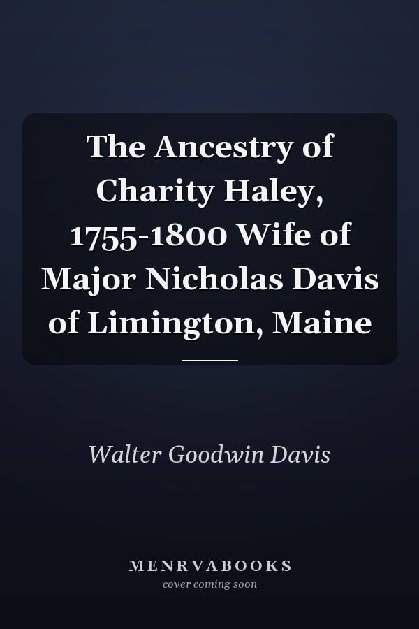The Ancestry of Charity Haley, 1755-1800 Wife of Major Nicholas Davis of Limington, Maine
