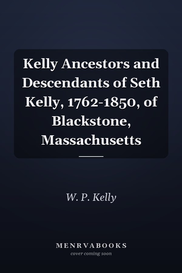 Kelly Ancestors and Descendants of Seth Kelly, 1762-1850, of Blackstone, Massachusetts