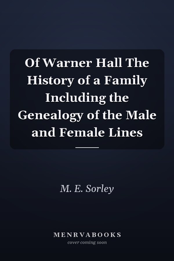 Of Warner Hall The History of a Family Including the Genealogy of the Male and Female Lines