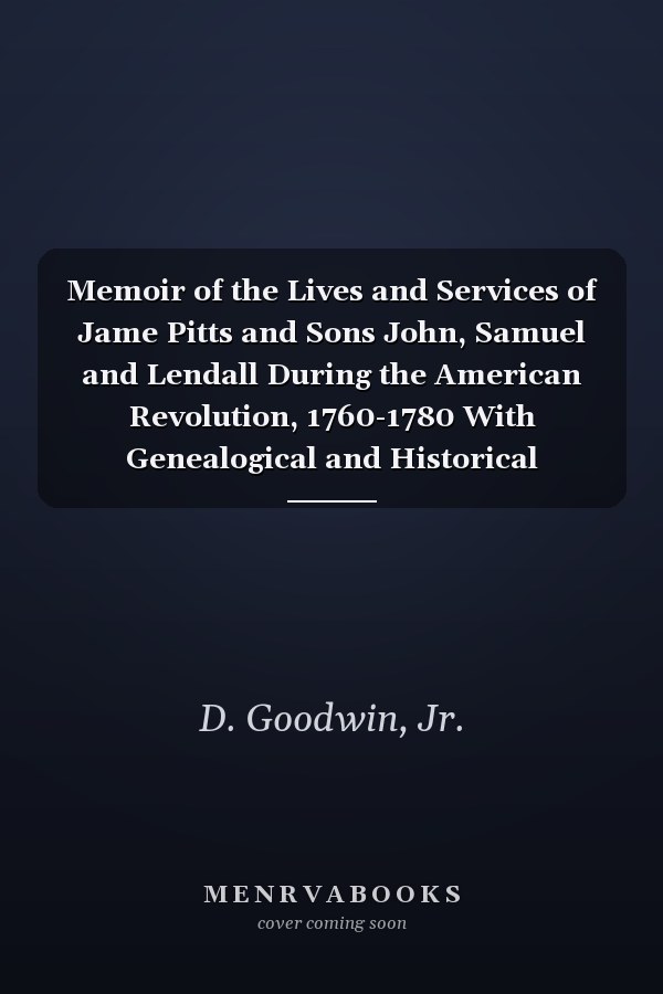 Memoir of the Lives and Services of Jame Pitts and Sons John, Samuel and Lendall During the American Revolution, 1760-1780 With Genealogical and Historical Appendix