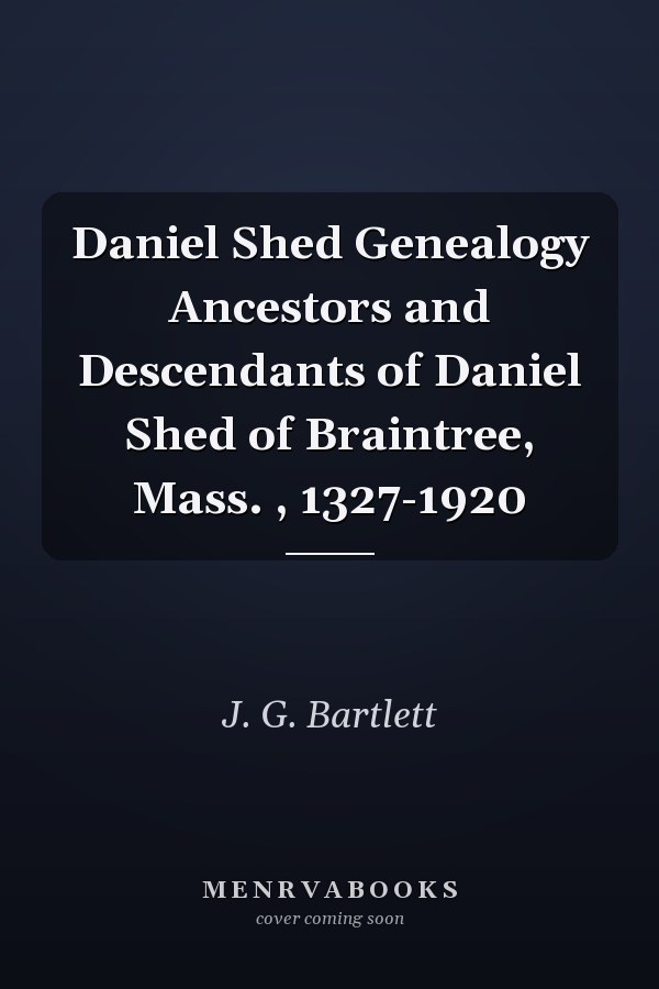 Daniel Shed Genealogy Ancestors and Descendants of Daniel Shed of Braintree, Mass. , 1327-1920