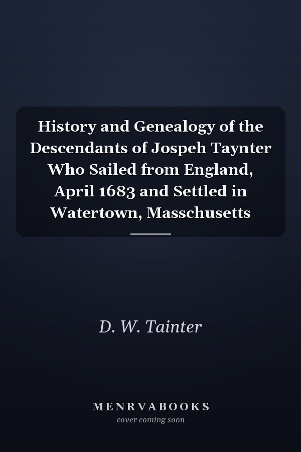 History and Genealogy of the Descendants of Jospeh Taynter Who Sailed from England, April 1683 and Settled in Watertown, Masschusetts