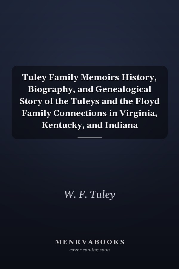Tuley Family Memoirs History, Biography, and Genealogical Story of the Tuleys and the Floyd Family Connections in Virginia, Kentucky, and Indiana