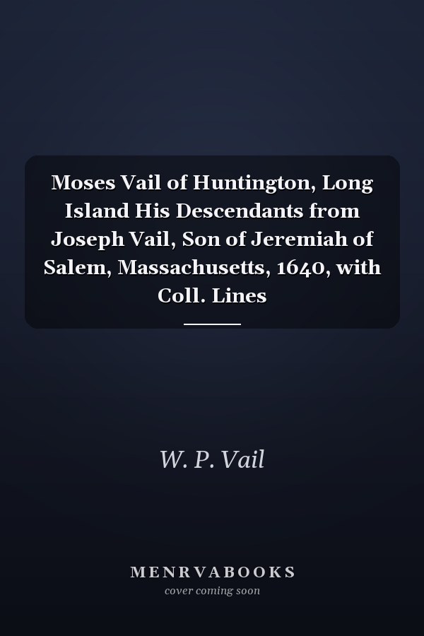 Moses Vail of Huntington, Long Island His Descendants from Joseph Vail, Son of Jeremiah of Salem, Massachusetts, 1640, with Coll. Lines