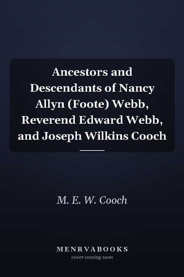 Ancestors and Descendants of Nancy Allyn (Foote) Webb, Reverend Edward Webb, and Joseph Wilkins Cooch