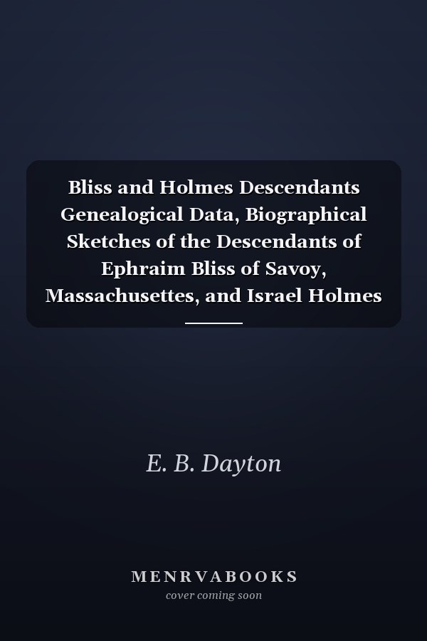 Bliss and Holmes Descendants Genealogical Data, Biographical Sketches of the Descendants of Ephraim Bliss of Savoy, Massachusettes, and Israel Holmes of Waterbury, Connecticut, and Related Families