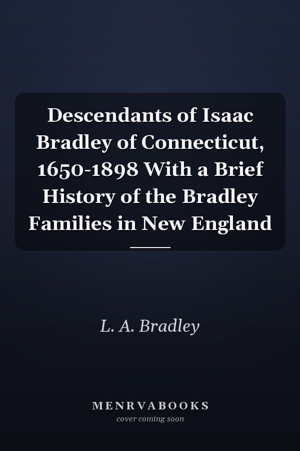 Descendants of Isaac Bradley of Connecticut, 1650-1898 With a Brief History of the Bradley Families in New England