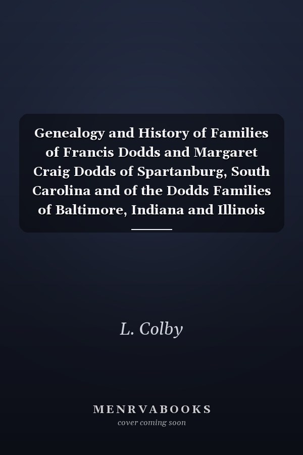 Genealogy and History of Families of Francis Dodds and Margaret Craig Dodds of Spartanburg, South Carolina and of the Dodds Families of Baltimore, Indiana and Illinois