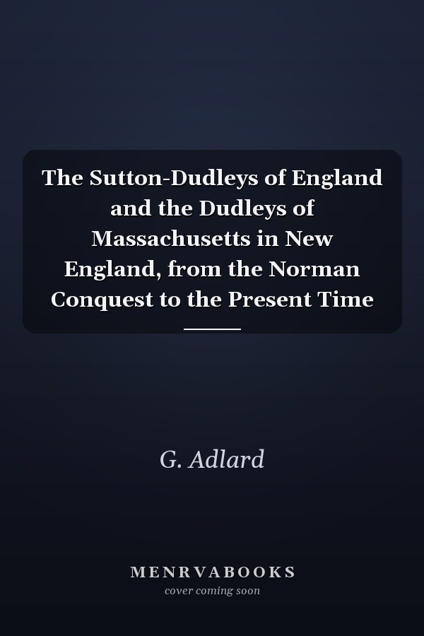 The Sutton-Dudleys of England and the Dudleys of Massachusetts in New England, from the Norman Conquest to the Present Time