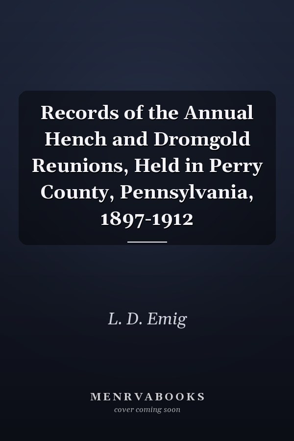 Records of the Annual Hench and Dromgold Reunions, Held in Perry County, Pennsylvania, 1897-1912