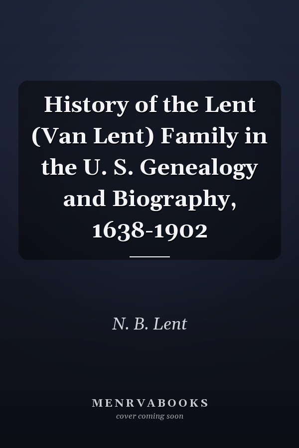 History of the Lent (Van Lent) Family in the U. S. Genealogy and Biography, 1638-1902