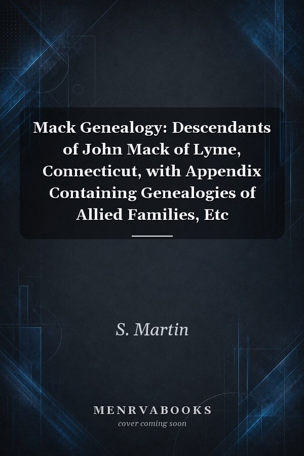 Mack Genealogy: Descendants of John Mack of Lyme, Connecticut, with Appendix Containing Genealogies of Allied Families, Etc