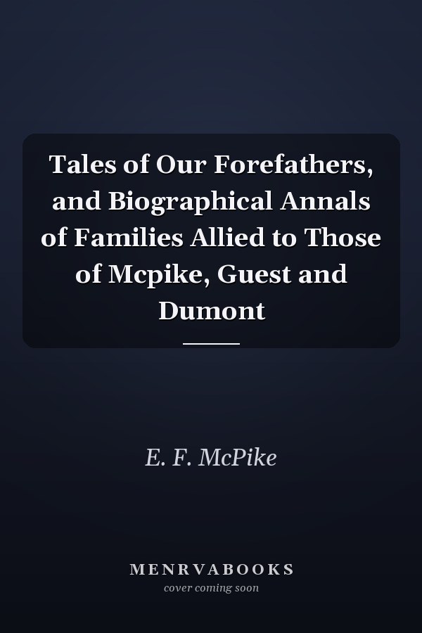 Tales of Our Forefathers, and Biographical Annals of Families Allied to Those of Mcpike, Guest and Dumont