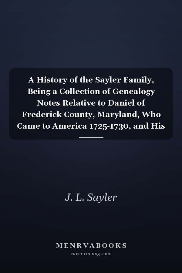 A History of the Sayler Family, Being a Collection of Genealogy Notes Relative to Daniel of Frederick County, Maryland, Who Came to America 1725-1730, and His Descendants