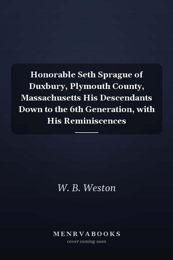 Honorable Seth Sprague of Duxbury, Plymouth County, Massachusetts His Descendants Down to the 6th Generation, with His Reminiscences