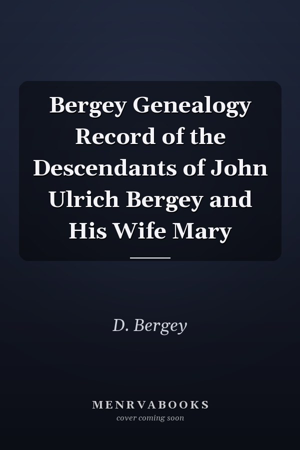 Bergey Genealogy Record of the Descendants of John Ulrich Bergey and His Wife Mary