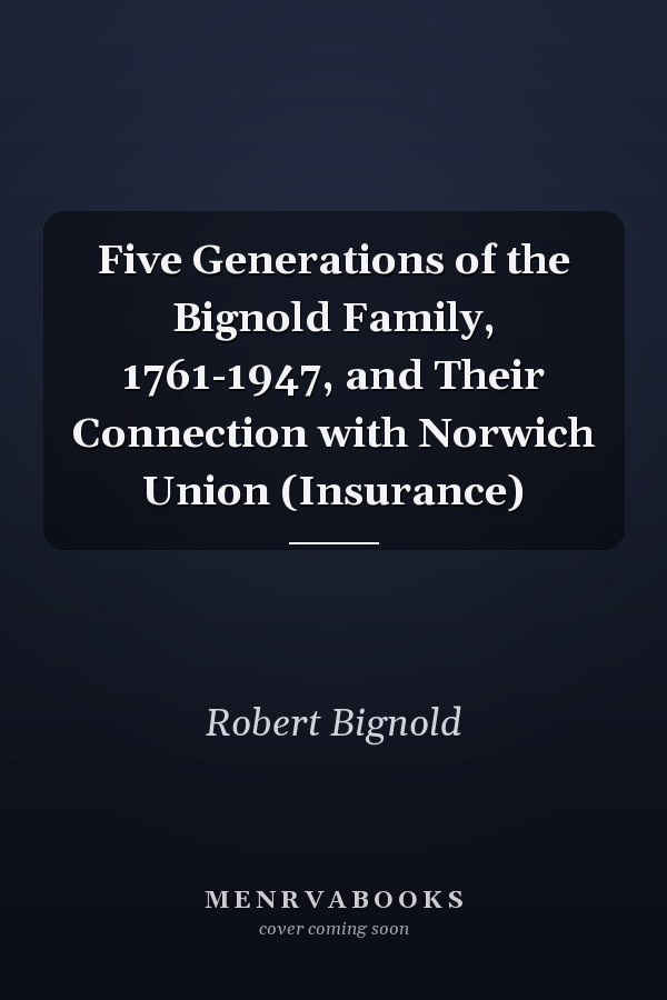 Five Generations of the Bignold Family, 1761-1947, and Their Connection with Norwich Union (Insurance)