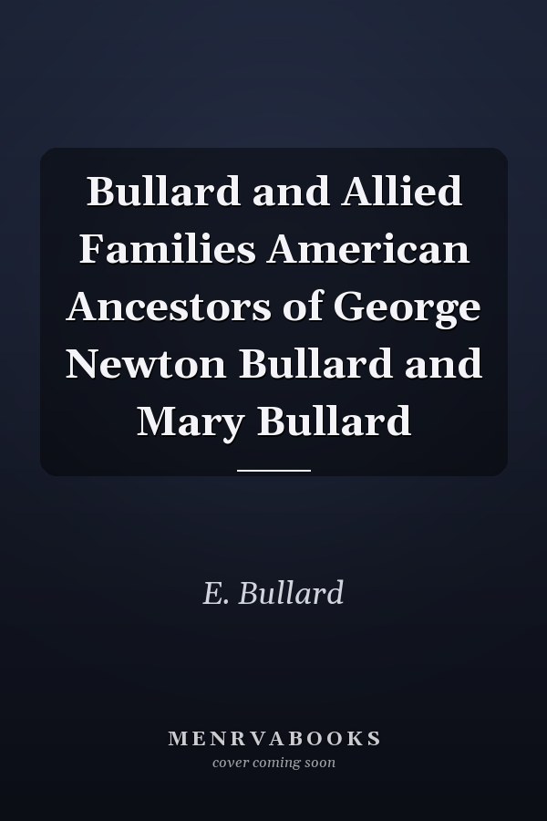 Bullard and Allied Families American Ancestors of George Newton Bullard and Mary Bullard
