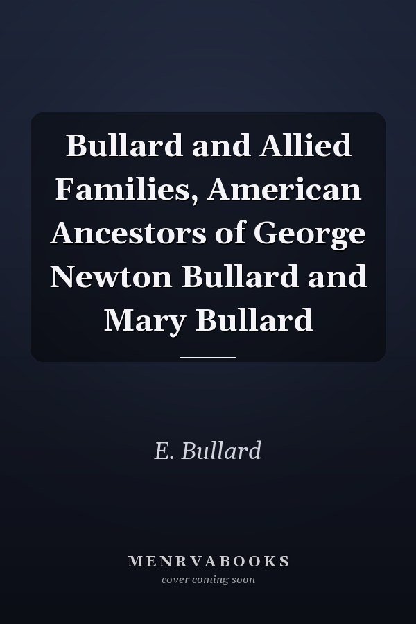 Bullard and Allied Families, American Ancestors of George Newton Bullard and Mary Bullard