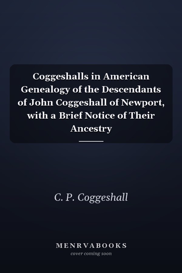 Coggeshalls in American Genealogy of the Descendants of John Coggeshall of Newport, with a Brief Notice of Their Ancestry