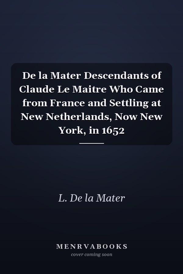 De la Mater Descendants of Claude Le Maitre Who Came from France and Settling at New Netherlands, Now New York, in 1652