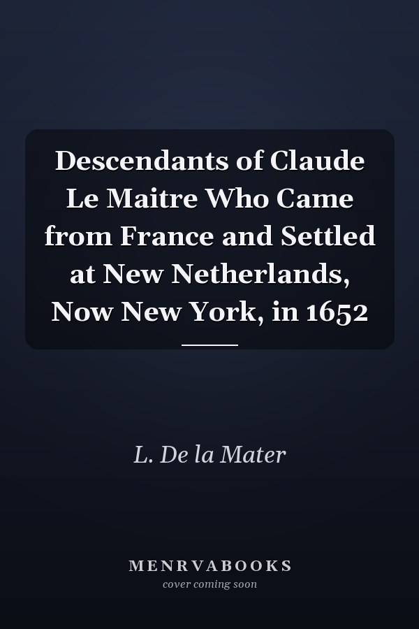 Descendants of Claude Le Maitre Who Came from France and Settled at New Netherlands, Now New York, in 1652