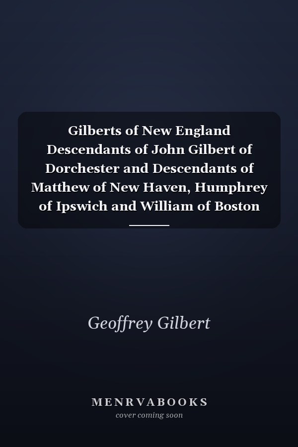 Gilberts of New England Descendants of John Gilbert of Dorchester and Descendants of Matthew of New Haven, Humphrey of Ipswich and William of Boston