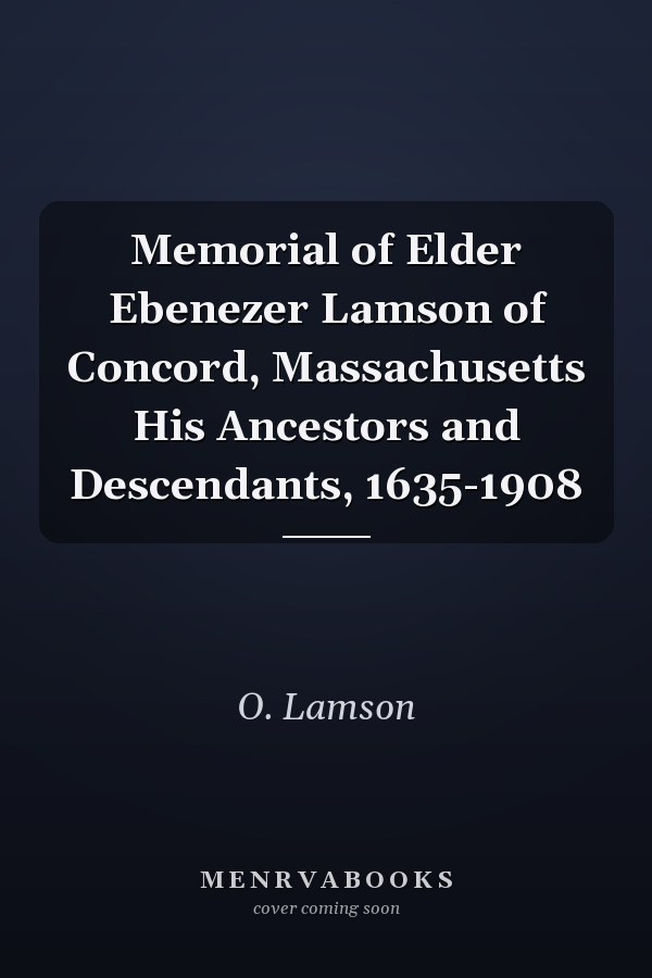 Memorial of Elder Ebenezer Lamson of Concord, Massachusetts His Ancestors and Descendants, 1635-1908