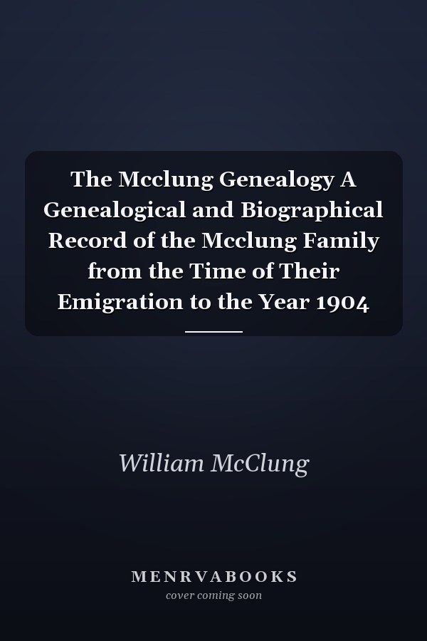 The Mcclung Genealogy A Genealogical and Biographical Record of the Mcclung Family from the Time of Their Emigration to the Year 1904