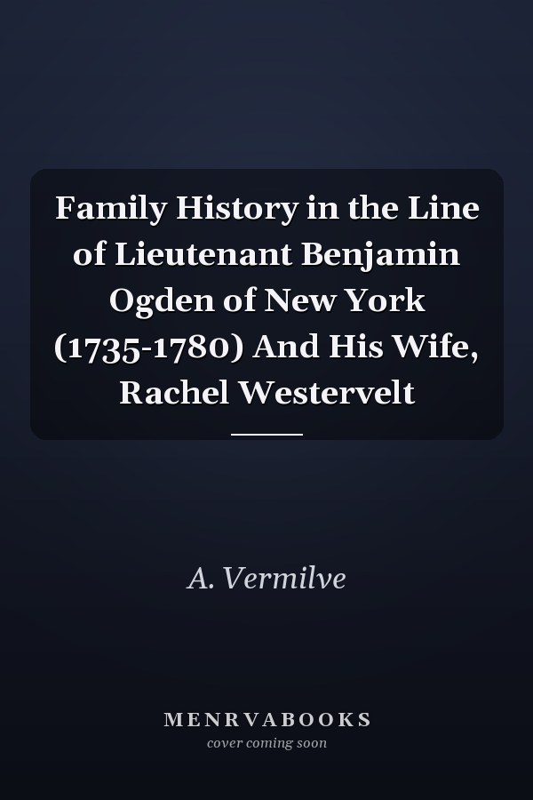 Family History in the Line of Lieutenant Benjamin Ogden of New York (1735-1780) And His Wife, Rachel Westervelt