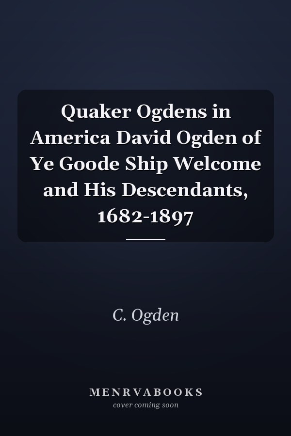 Quaker Ogdens in America David Ogden of Ye Goode Ship Welcome and His Descendants, 1682-1897