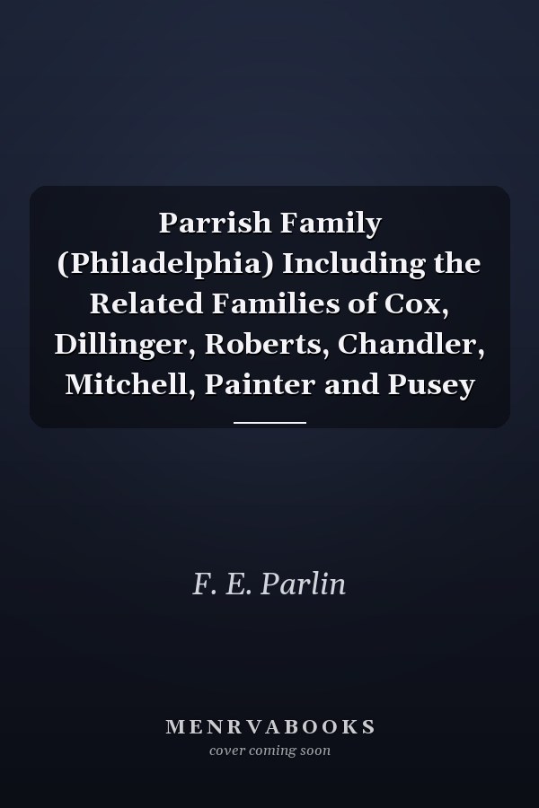 Parrish Family (Philadelphia) Including the Related Families of Cox, Dillinger, Roberts, Chandler, Mitchell, Painter and Pusey